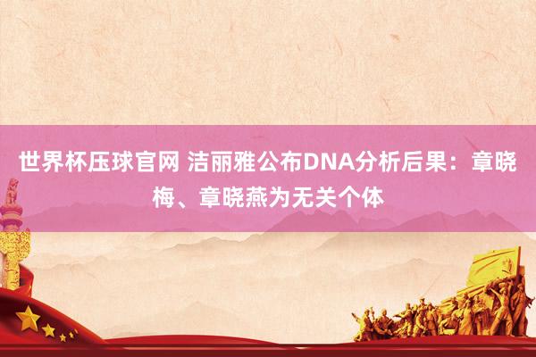 世界杯压球官网 洁丽雅公布DNA分析后果：章晓梅、章晓燕为无关个体