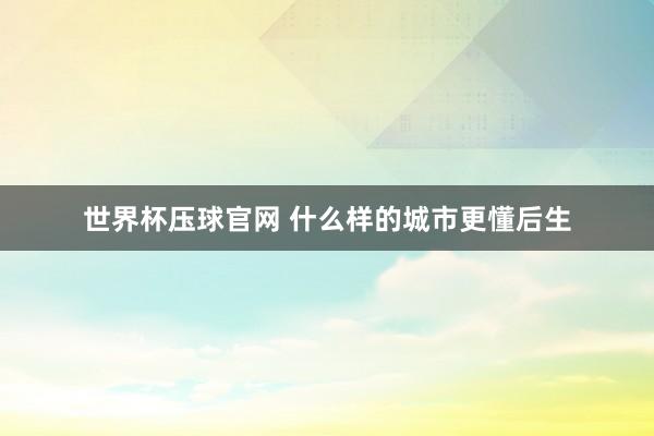 世界杯压球官网 什么样的城市更懂后生