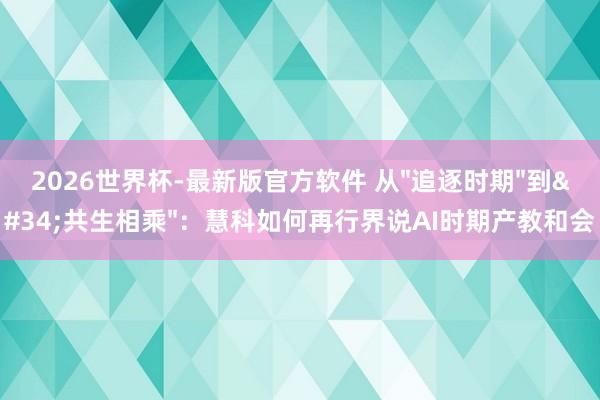 2026世界杯-最新版官方软件 从"追逐时期"到"共生相乘"：慧科如何再行界说AI时期产教和会