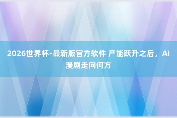 2026世界杯-最新版官方软件 产能跃升之后，AI漫剧走向何方