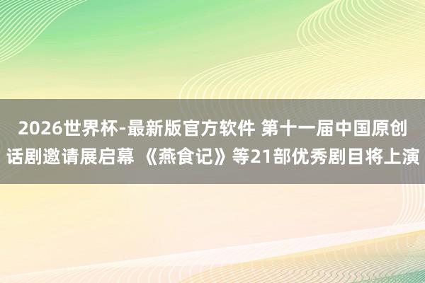 2026世界杯-最新版官方软件 第十一届中国原创话剧邀请展启幕 《燕食记》等21部优秀剧目将上演