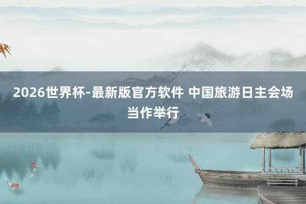 2026世界杯-最新版官方软件 中国旅游日主会场当作举行