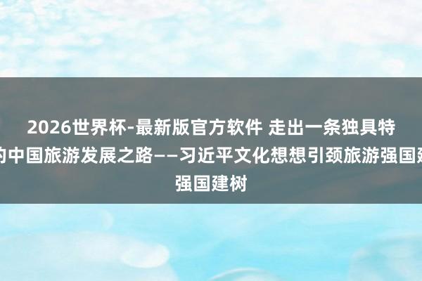 2026世界杯-最新版官方软件 走出一条独具特质的中国旅游发展之路——习近平文化想想引颈旅游强国建树