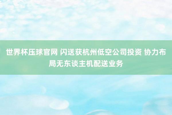 世界杯压球官网 闪送获杭州低空公司投资 协力布局无东谈主机配送业务
