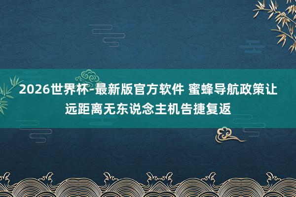 2026世界杯-最新版官方软件 蜜蜂导航政策让远距离无东说念主机告捷复返