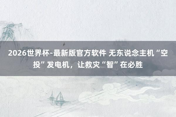 2026世界杯-最新版官方软件 无东说念主机“空投”发电机，让救灾“智”在必胜