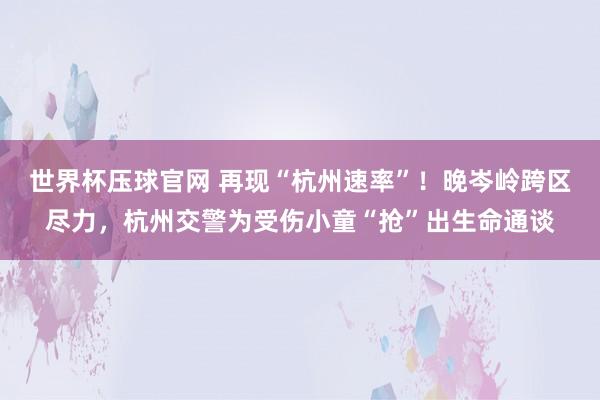 世界杯压球官网 再现“杭州速率”！晚岑岭跨区尽力，杭州交警为受伤小童“抢”出生命通谈