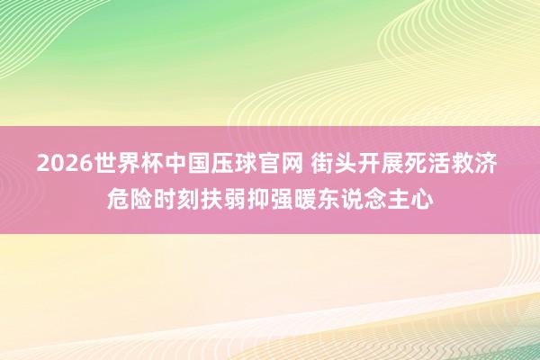 2026世界杯中国压球官网 街头开展死活救济 危险时刻扶弱抑强暖东说念主心