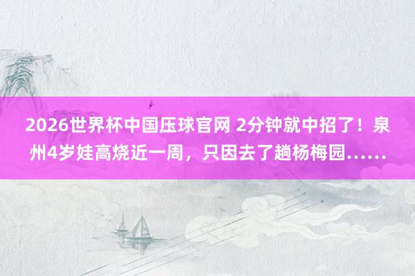 2026世界杯中国压球官网 2分钟就中招了！泉州4岁娃高烧近一周，只因去了趟杨梅园……
