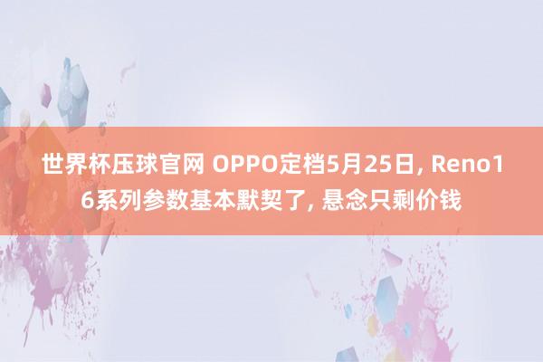世界杯压球官网 OPPO定档5月25日， Reno16系列参数基本默契了， 悬念只剩价钱