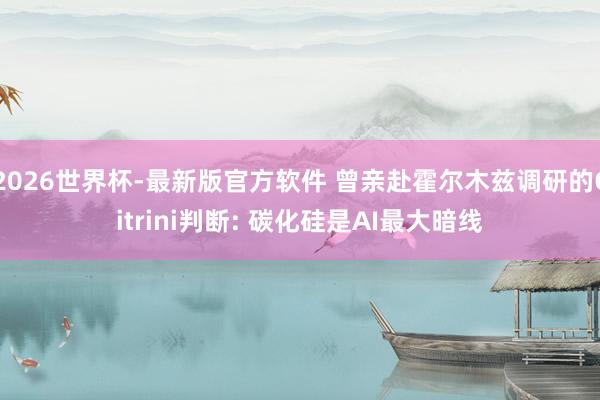 2026世界杯-最新版官方软件 曾亲赴霍尔木兹调研的Citrini判断: 碳化硅是AI最大暗线