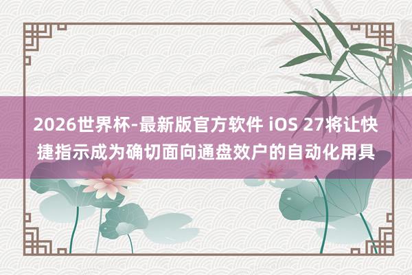 2026世界杯-最新版官方软件 iOS 27将让快捷指示成为确切面向通盘效户的自动化用具
