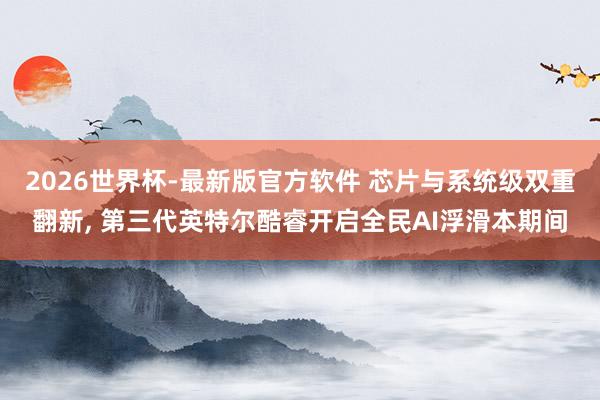 2026世界杯-最新版官方软件 芯片与系统级双重翻新， 第三代英特尔酷睿开启全民AI浮滑本期间