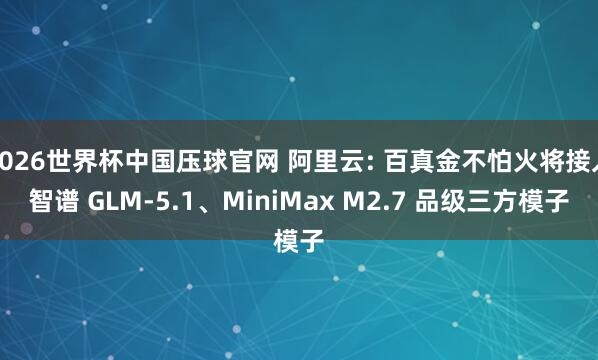 2026世界杯中国压球官网 阿里云: 百真金不怕火将接入智谱 GLM-5.1、MiniMax M2.7 品级三方模子