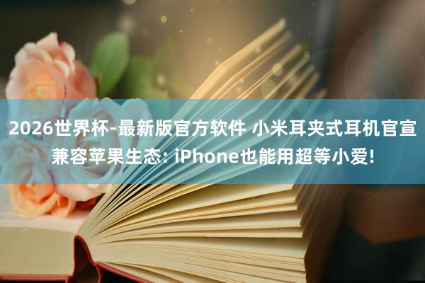 2026世界杯-最新版官方软件 小米耳夹式耳机官宣兼容苹果生态: iPhone也能用超等小爱!