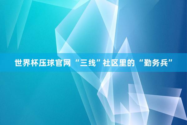 世界杯压球官网 “三线”社区里的 “勤务兵”