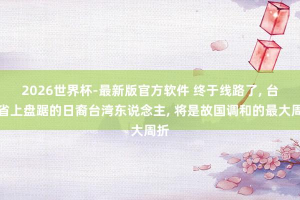 2026世界杯-最新版官方软件 终于线路了， 台湾省上盘踞的日裔台湾东说念主， 将是故国调和的最大周折