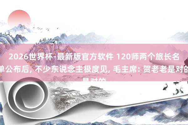 2026世界杯-最新版官方软件 120师两个旅长名单公布后， 不少东说念主极度见， 毛主席: 贺老老是对的