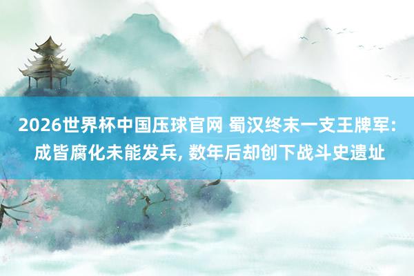 2026世界杯中国压球官网 蜀汉终末一支王牌军: 成皆腐化未能发兵， 数年后却创下战斗史遗址