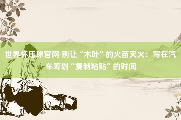 世界杯压球官网 别让“木叶”的火苗灭火：写在汽车筹划“复制粘贴”的时间