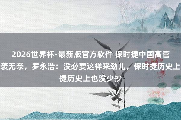 2026世界杯-最新版官方软件 保时捷中国高管喊话被抄袭无奈，罗永浩：没必要这样来劲儿，保时捷历史上也没少抄