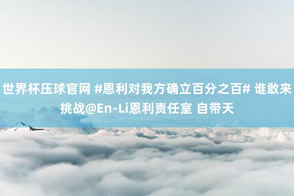 世界杯压球官网 #恩利对我方确立百分之百# 谁敢来挑战@En-Li恩利责任室 自带天