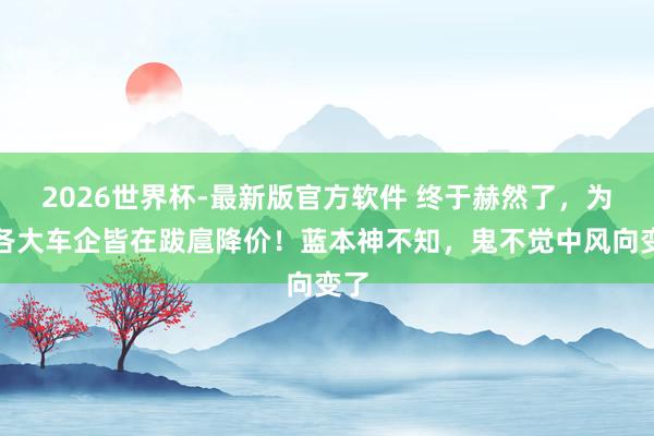 2026世界杯-最新版官方软件 终于赫然了，为何各大车企皆在跋扈降价！蓝本神不知，鬼不觉中风向变了