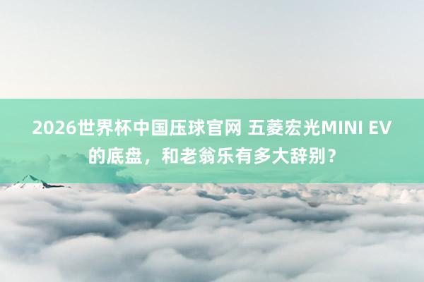 2026世界杯中国压球官网 五菱宏光MINI EV的底盘，和老翁乐有多大辞别？