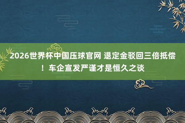 2026世界杯中国压球官网 退定金驳回三倍抵偿！车企宣发严谨才是恒久之谈