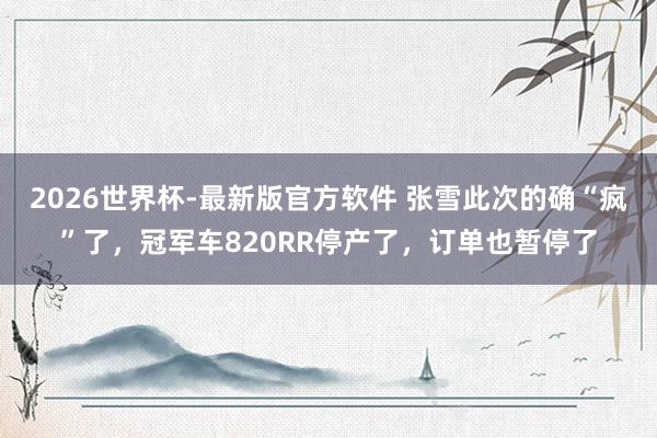2026世界杯-最新版官方软件 张雪此次的确“疯”了，冠军车820RR停产了，订单也暂停了
