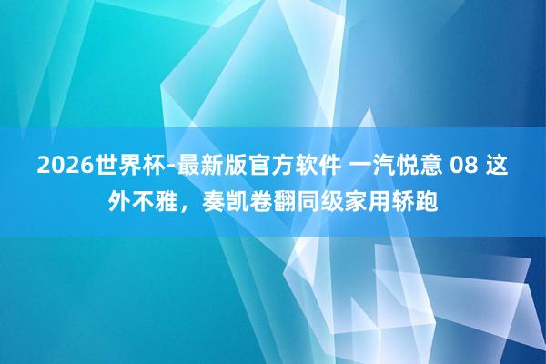2026世界杯-最新版官方软件 一汽悦意 08 这外不雅，奏凯卷翻同级家用轿跑