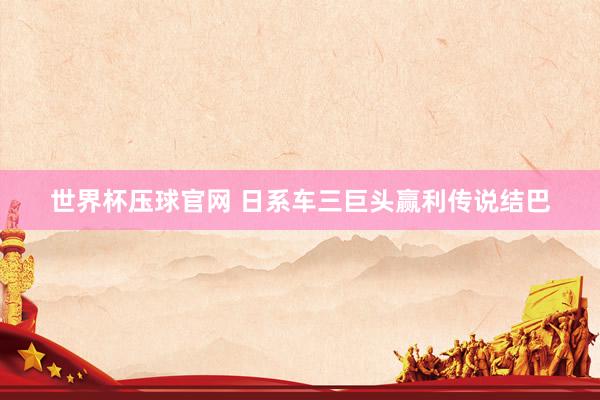 世界杯压球官网 日系车三巨头赢利传说结巴