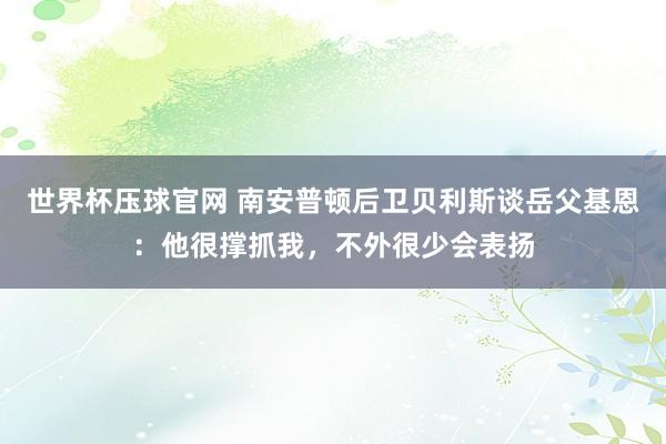 世界杯压球官网 南安普顿后卫贝利斯谈岳父基恩：他很撑抓我，不外很少会表扬