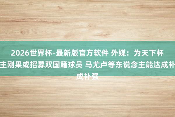 2026世界杯-最新版官方软件 外媒：为天下杯民主刚果或招募双国籍球员 马尤卢等东说念主能达成补强