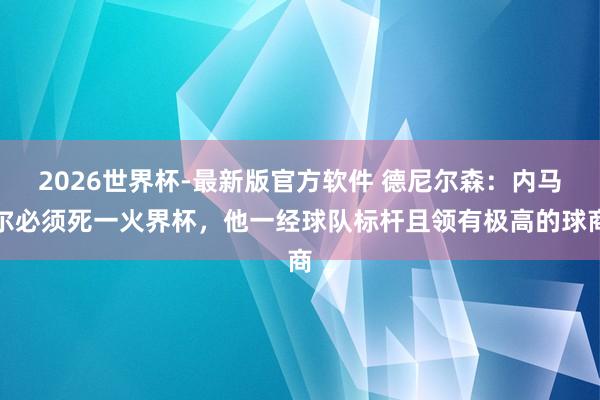 2026世界杯-最新版官方软件 德尼尔森：内马尔必须死一火界杯，他一经球队标杆且领有极高的球商