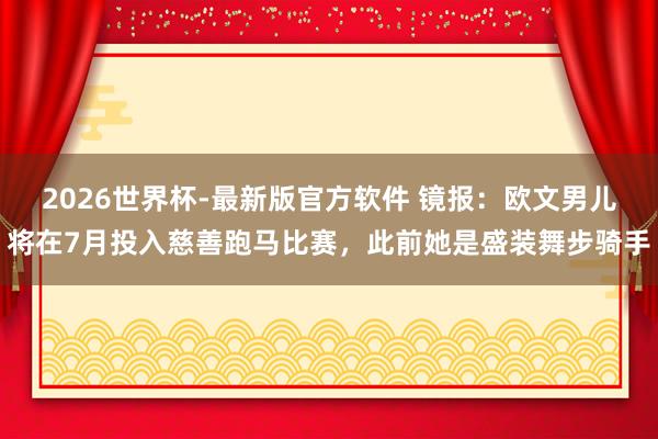 2026世界杯-最新版官方软件 镜报：欧文男儿将在7月投入慈善跑马比赛，此前她是盛装舞步骑手