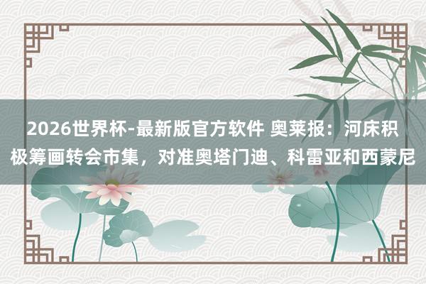 2026世界杯-最新版官方软件 奥莱报：河床积极筹画转会市集，对准奥塔门迪、科雷亚和西蒙尼
