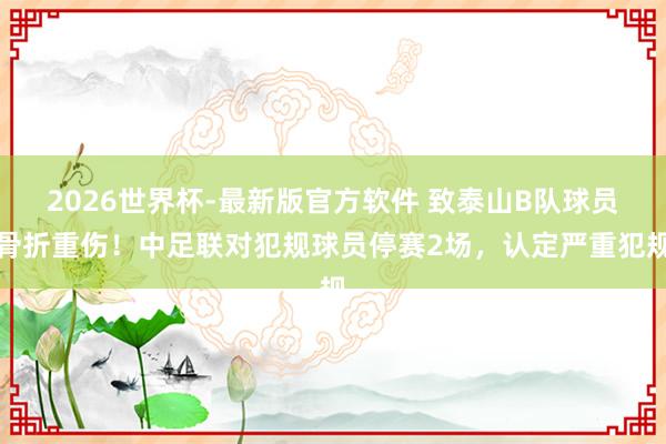 2026世界杯-最新版官方软件 致泰山B队球员骨折重伤！中足联对犯规球员停赛2场，认定严重犯规