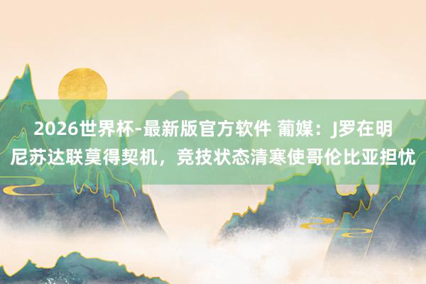 2026世界杯-最新版官方软件 葡媒：J罗在明尼苏达联莫得契机，竞技状态清寒使哥伦比亚担忧