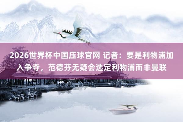 2026世界杯中国压球官网 记者：要是利物浦加入争夺，范德芬无疑会选定利物浦而非曼联