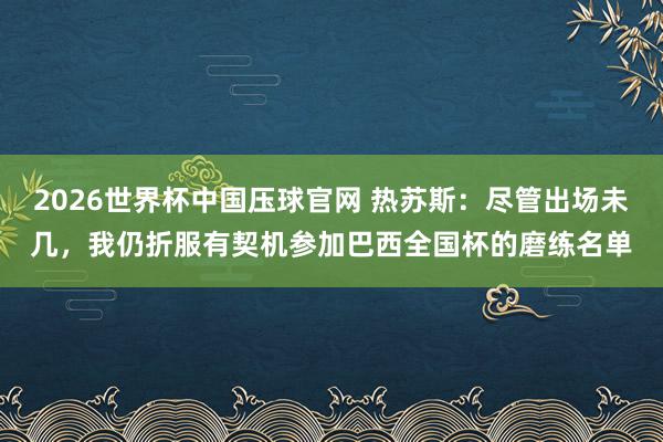 2026世界杯中国压球官网 热苏斯：尽管出场未几，我仍折服有契机参加巴西全国杯的磨练名单