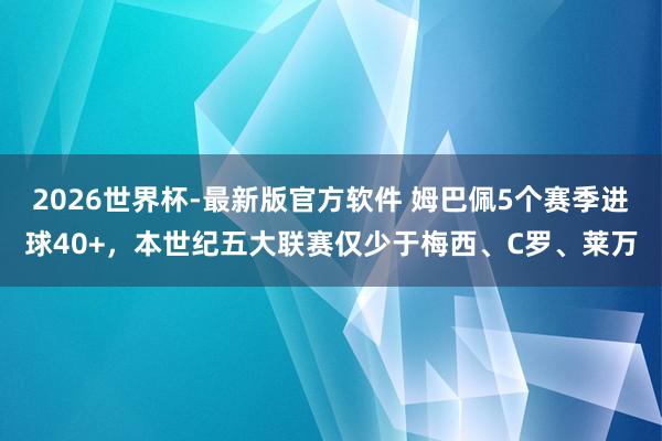 2026世界杯-最新版官方软件 姆巴佩5个赛季进球40+，本世纪五大联赛仅少于梅西、C罗、莱万