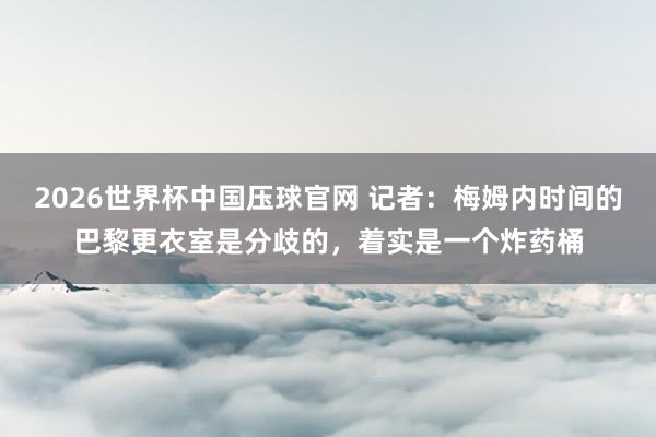 2026世界杯中国压球官网 记者：梅姆内时间的巴黎更衣室是分歧的，着实是一个炸药桶