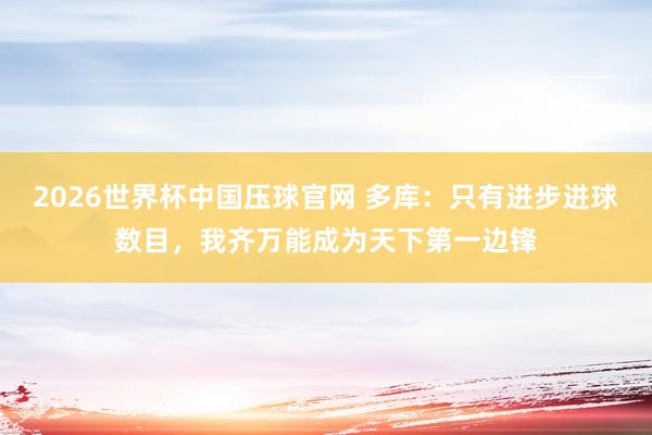 2026世界杯中国压球官网 多库：只有进步进球数目，我齐万能成为天下第一边锋