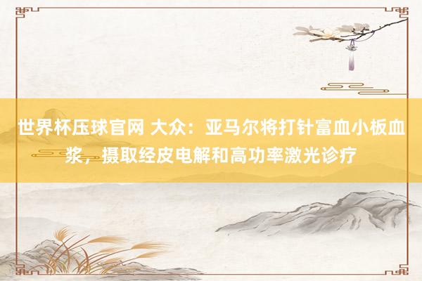 世界杯压球官网 大众：亚马尔将打针富血小板血浆，摄取经皮电解和高功率激光诊疗
