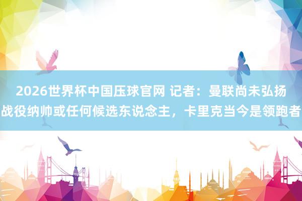 2026世界杯中国压球官网 记者：曼联尚未弘扬战役纳帅或任何候选东说念主，卡里克当今是领跑者