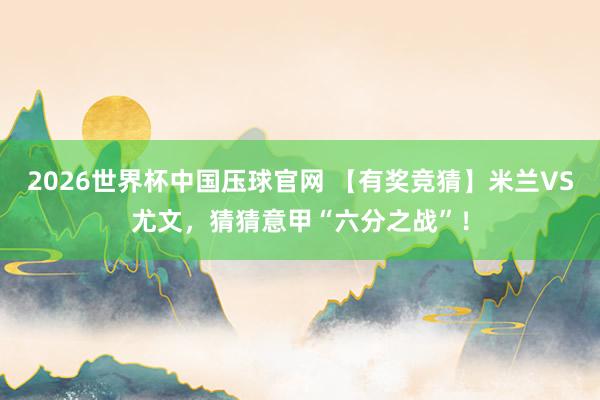 2026世界杯中国压球官网 【有奖竞猜】米兰VS尤文，猜猜意甲“六分之战”！