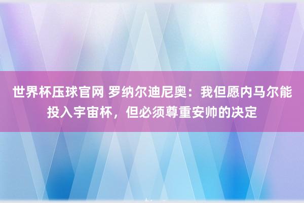 世界杯压球官网 罗纳尔迪尼奥：我但愿内马尔能投入宇宙杯，但必须尊重安帅的决定