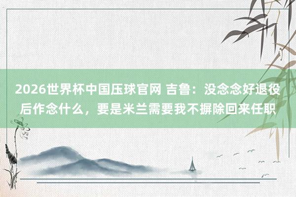 2026世界杯中国压球官网 吉鲁：没念念好退役后作念什么，要是米兰需要我不摒除回来任职