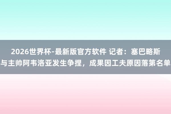 2026世界杯-最新版官方软件 记者：塞巴略斯与主帅阿韦洛亚发生争捏，成果因工夫原因落第名单
